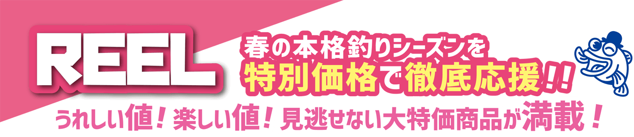 REEL 春の本格釣りシーズンを特別価格で徹底応援！うれしい値！楽しい値！見逃せない大特価商品が満載！
